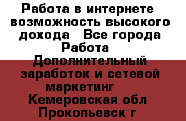 Работа в интернете, возможность высокого дохода - Все города Работа » Дополнительный заработок и сетевой маркетинг   . Кемеровская обл.,Прокопьевск г.